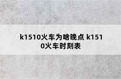 k1510火车为啥晚点 k1510火车时刻表